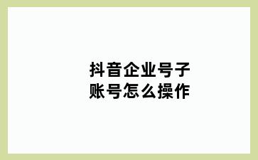 抖音企业号子账号怎么操作