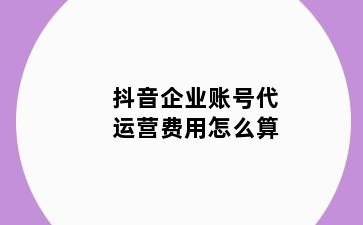 抖音企业账号代运营费用怎么算