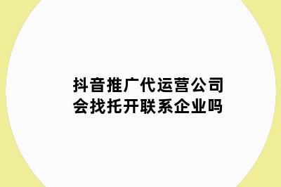 抖音推广代运营公司会找托开联系企业吗