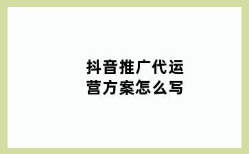 抖音推广代运营方案怎么写