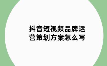 抖音短视频品牌运营策划方案怎么写