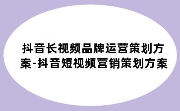 抖音长视频品牌运营策划方案-抖音短视频营销策划方案