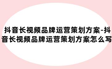 抖音长视频品牌运营策划方案-抖音长视频品牌运营策划方案怎么写