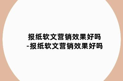 报纸软文营销效果好吗-报纸软文营销效果好吗