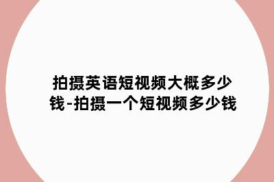 拍摄英语短视频大概多少钱-拍摄一个短视频多少钱