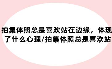 拍集体照总是喜欢站在边缘，体现了什么心理/拍集体照总是喜欢站在边缘,体现了什么心理现象