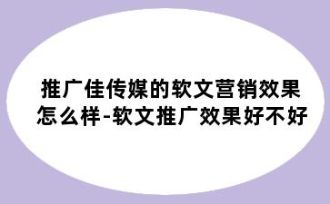 推广佳传媒的软文营销效果怎么样-软文推广效果好不好