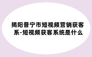 揭阳普宁市短视频营销获客系-短视频获客系统是什么