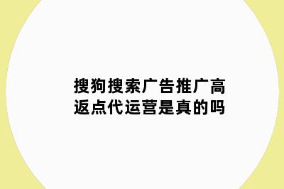 搜狗搜索广告推广高返点代运营是真的吗