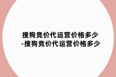 搜狗竞价代运营价格多少-搜狗竞价代运营价格多少