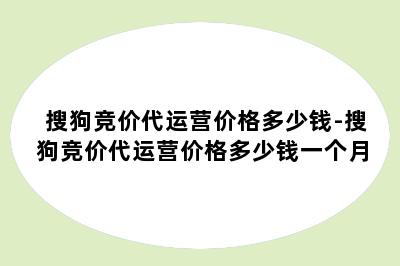 搜狗竞价代运营价格多少钱-搜狗竞价代运营价格多少钱一个月