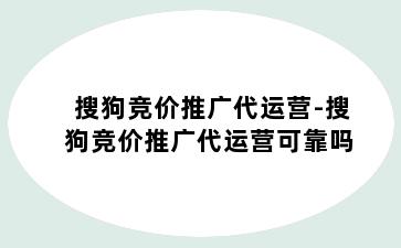 搜狗竞价推广代运营-搜狗竞价推广代运营可靠吗