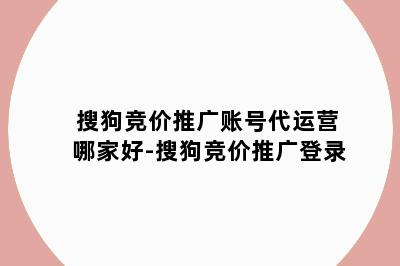 搜狗竞价推广账号代运营哪家好-搜狗竞价推广登录