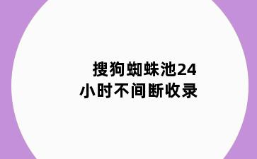 搜狗蜘蛛池24小时不间断收录