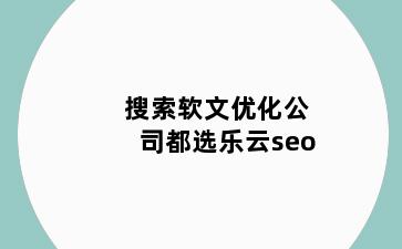 搜索软文优化公司都选乐云seo