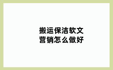 搬运保洁软文营销怎么做好