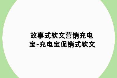 故事式软文营销充电宝-充电宝促销式软文