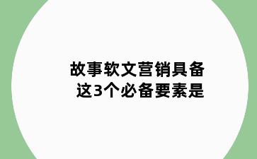 故事软文营销具备这3个必备要素是