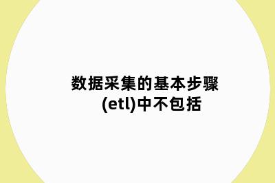 数据采集的基本步骤(etl)中不包括