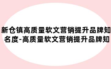 新仓镇高质量软文营销提升品牌知名度-高质量软文营销提升品牌知名度方案