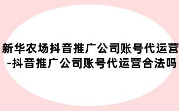 新华农场抖音推广公司账号代运营-抖音推广公司账号代运营合法吗