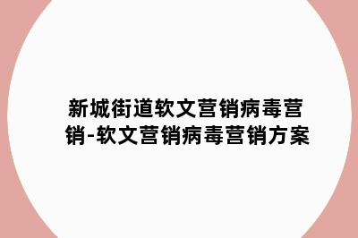 新城街道软文营销病毒营销-软文营销病毒营销方案