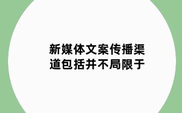 新媒体文案传播渠道包括并不局限于