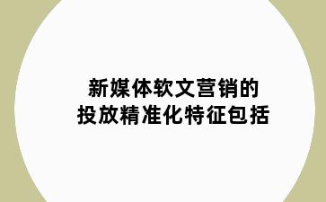 新媒体软文营销的投放精准化特征包括