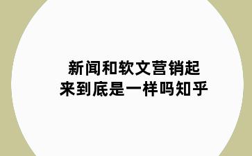 新闻和软文营销起来到底是一样吗知乎