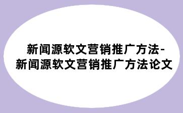 新闻源软文营销推广方法-新闻源软文营销推广方法论文