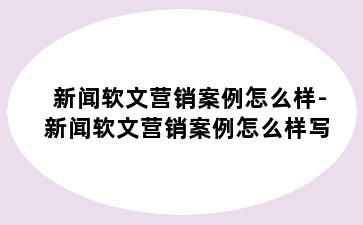 新闻软文营销案例怎么样-新闻软文营销案例怎么样写