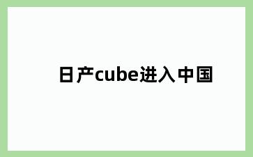 日产cube进入中国