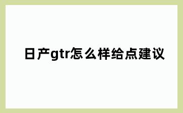 日产gtr怎么样给点建议