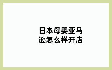 日本母婴亚马逊怎么样开店