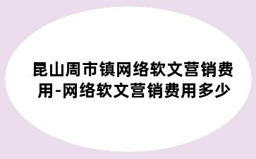 昆山周市镇网络软文营销费用-网络软文营销费用多少