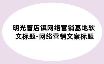 明光管店镇网络营销基地软文标题-网络营销文案标题