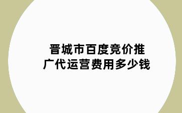 晋城市百度竞价推广代运营费用多少钱