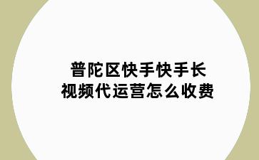 普陀区快手快手长视频代运营怎么收费