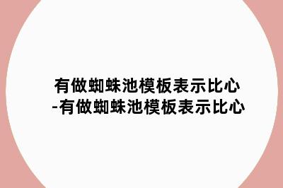 有做蜘蛛池模板表示比心-有做蜘蛛池模板表示比心