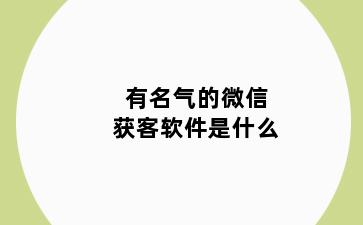 有名气的微信获客软件是什么