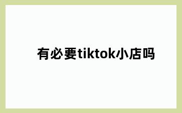 有必要tiktok小店吗