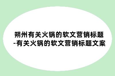 朔州有关火锅的软文营销标题-有关火锅的软文营销标题文案