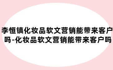 李恒镇化妆品软文营销能带来客户吗-化妆品软文营销能带来客户吗英文