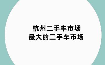 杭州二手车市场最大的二手车市场