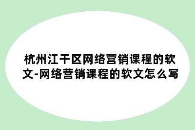 杭州江干区网络营销课程的软文-网络营销课程的软文怎么写