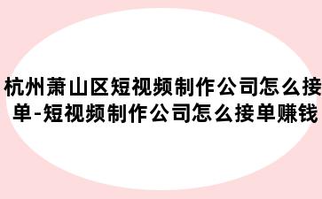 杭州萧山区短视频制作公司怎么接单-短视频制作公司怎么接单赚钱