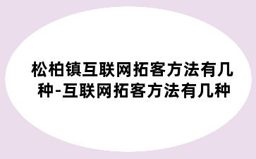 松柏镇互联网拓客方法有几种-互联网拓客方法有几种