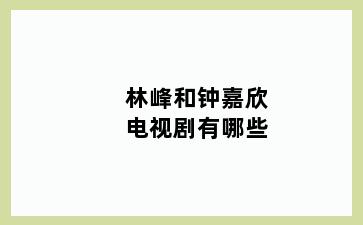 林峰和钟嘉欣电视剧有哪些