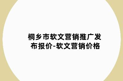 桐乡市软文营销推广发布报价-软文营销价格