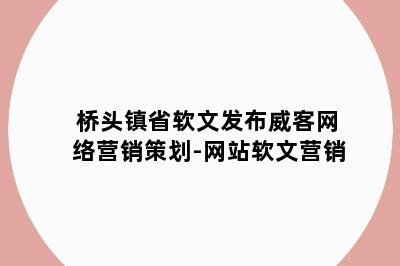 桥头镇省软文发布威客网络营销策划-网站软文营销